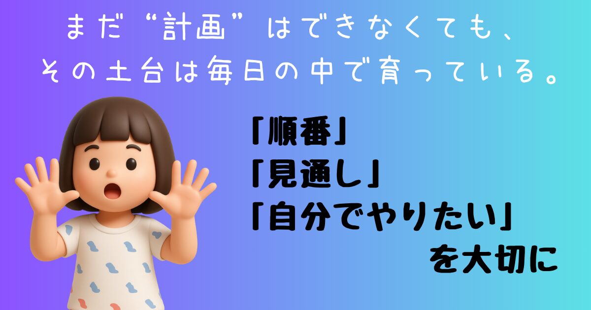 まだ“計画”はできなくても、 その土台は毎日の中で育っている。